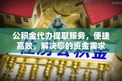 九台公积金代办提取服务，便捷高效，解决您的资金需求