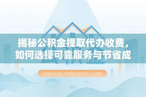 九台揭秘公积金提取代办收费，如何选择可靠服务与节省成本？