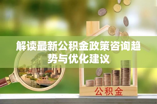 九台解读最新公积金政策咨询趋势与优化建议