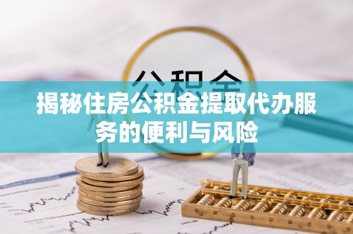 九台揭秘住房公积金提取代办服务的便利与风险