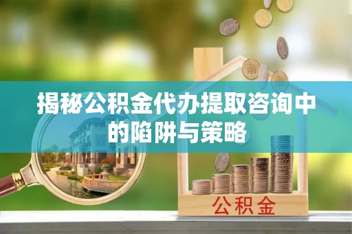 九台揭秘公积金代办提取咨询中的陷阱与策略