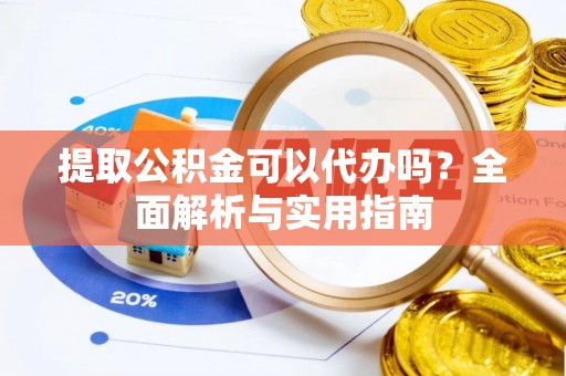 九台提取公积金可以代办吗？全面解析与实用指南