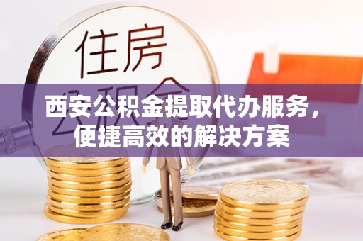九台西安公积金提取代办服务，便捷高效的解决方案