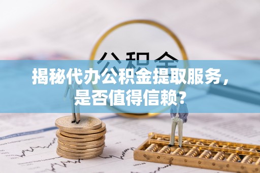 九台揭秘代办公积金提取服务，是否值得信赖？