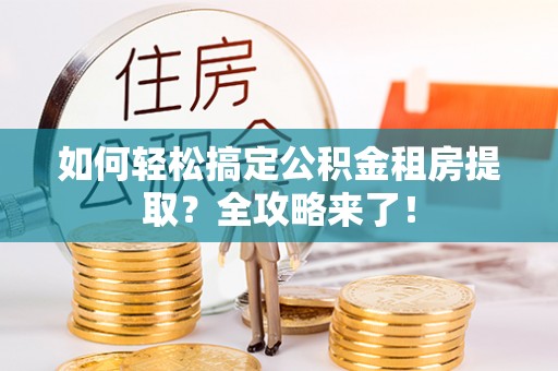 九台如何轻松搞定公积金租房提取？全攻略来了！