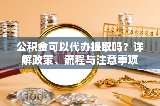 九台公积金可以代办提取吗？详解政策、流程与注意事项