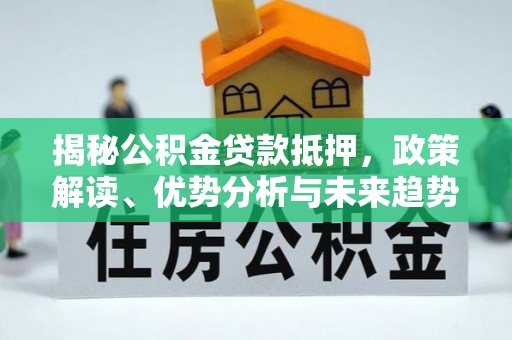 九台揭秘公积金贷款抵押，政策解读、优势分析与未来趋势