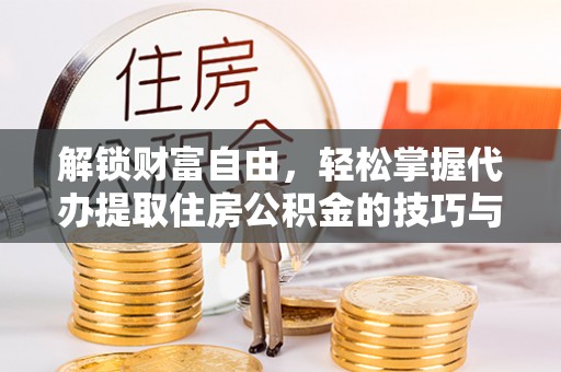九台解锁财富自由，轻松掌握代办提取住房公积金的技巧与攻略