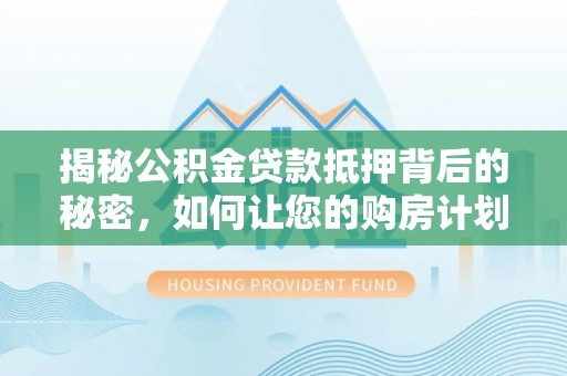 九台揭秘公积金贷款抵押背后的秘密，如何让您的购房计划更轻松？
