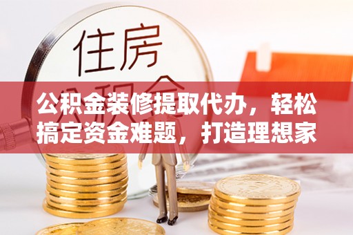 九台公积金装修提取代办，轻松搞定资金难题，打造理想家居
