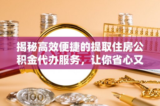 九台揭秘高效便捷的提取住房公积金代办服务，让你省心又省力