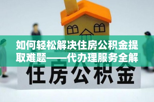 九台如何轻松解决住房公积金提取难题——代办理服务全解析
