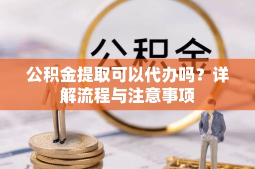 九台公积金提取可以代办吗？详解流程与注意事项
