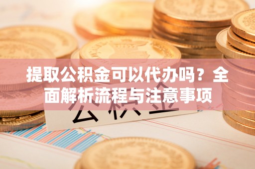 九台提取公积金可以代办吗？全面解析流程与注意事项