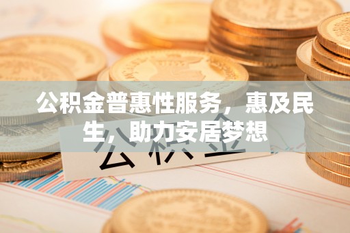 九台公积金普惠性服务，惠及民生，助力安居梦想