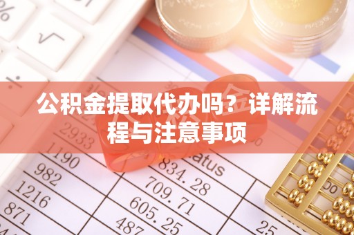 九台公积金提取代办吗？详解流程与注意事项