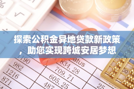 九台探索公积金异地贷款新政策，助您实现跨城安居梦想
