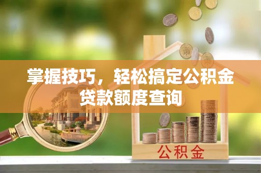九台掌握技巧，轻松搞定公积金贷款额度查询