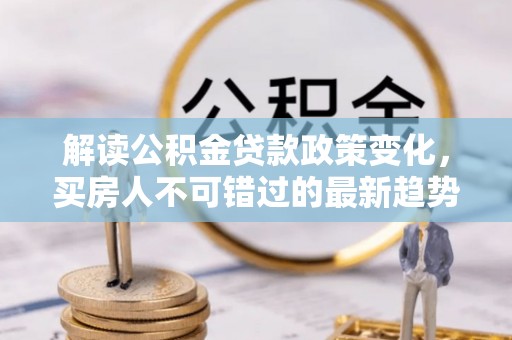 九台解读公积金贷款政策变化，买房人不可错过的最新趋势