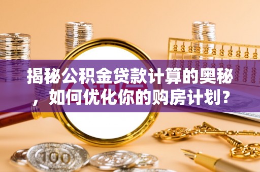 九台揭秘公积金贷款计算的奥秘，如何优化你的购房计划？