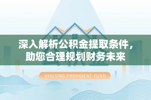 九台深入解析公积金提取条件，助您合理规划财务未来