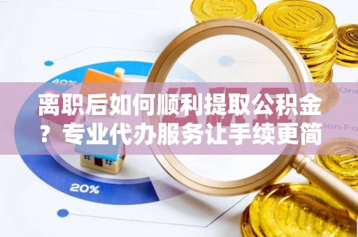 九台离职后如何顺利提取公积金？专业代办服务让手续更简单