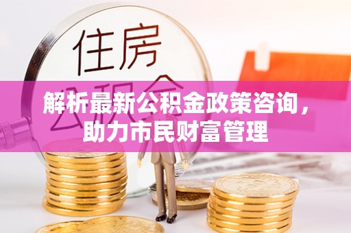 九台解析最新公积金政策咨询，助力市民财富管理