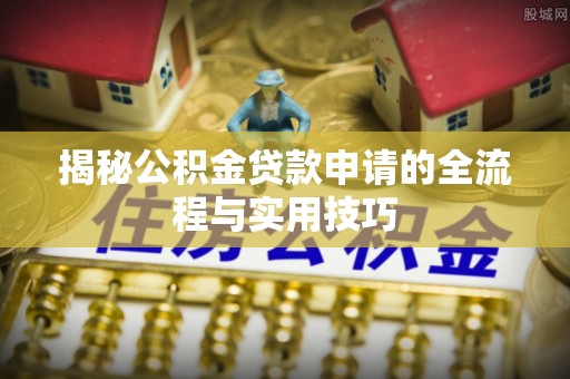 九台揭秘公积金贷款申请的全流程与实用技巧