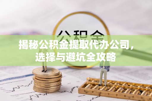 九台揭秘公积金提取代办公司，选择与避坑全攻略