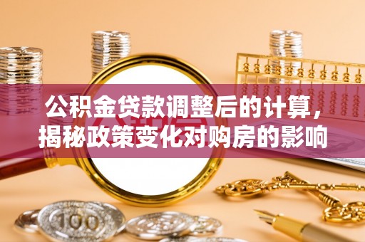 九台公积金贷款调整后的计算，揭秘政策变化对购房的影响