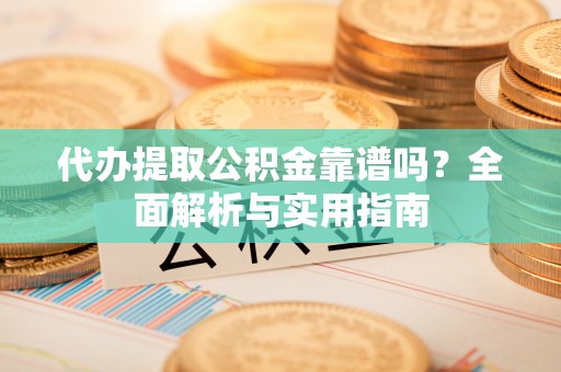 九台代办提取公积金靠谱吗？全面解析与实用指南
