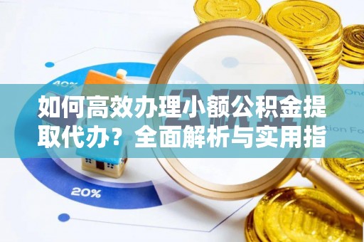 九台如何高效办理小额公积金提取代办？全面解析与实用指南