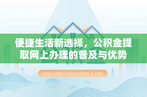 九台便捷生活新选择，公积金提取网上办理的普及与优势