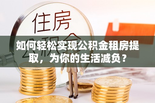 九台如何轻松实现公积金租房提取，为你的生活减负？