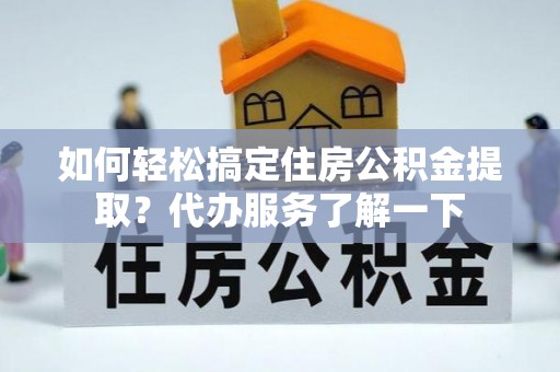 九台如何轻松搞定住房公积金提取？代办服务了解一下