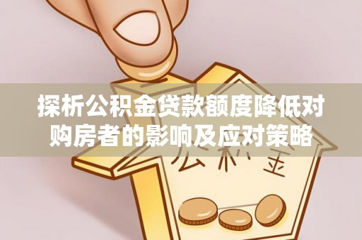 九台探析公积金贷款额度降低对购房者的影响及应对策略