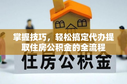 九台掌握技巧，轻松搞定代办提取住房公积金的全流程