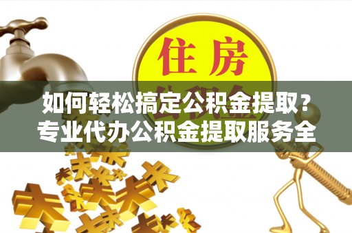 九台如何轻松搞定公积金提取？专业代办公积金提取服务全解析