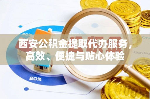九台西安公积金提取代办服务，高效、便捷与贴心体验