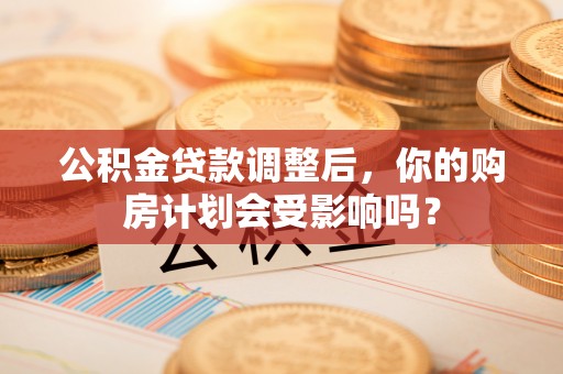 九台公积金贷款调整后，你的购房计划会受影响吗？