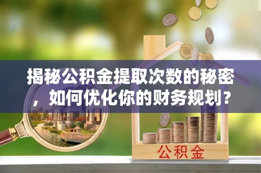 九台揭秘公积金提取次数的秘密，如何优化你的财务规划？