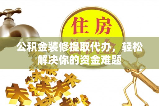九台公积金装修提取代办，轻松解决你的资金难题
