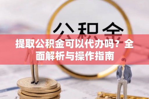 九台提取公积金可以代办吗？全面解析与操作指南