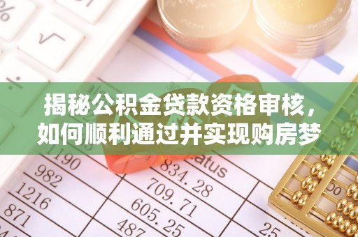 九台揭秘公积金贷款资格审核，如何顺利通过并实现购房梦想