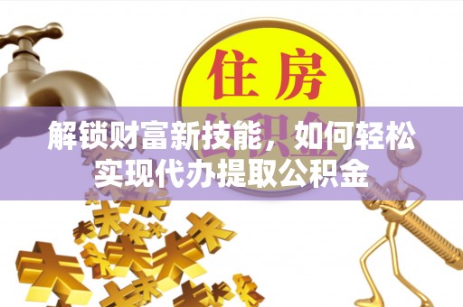 九台解锁财富新技能，如何轻松实现代办提取公积金