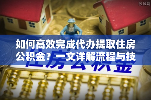 九台如何高效完成代办提取住房公积金？一文详解流程与技巧