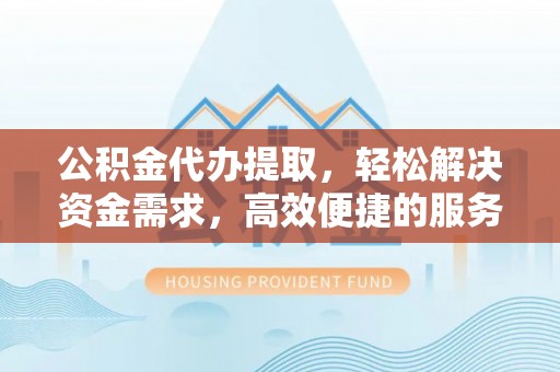 九台公积金代办提取，轻松解决资金需求，高效便捷的服务选择