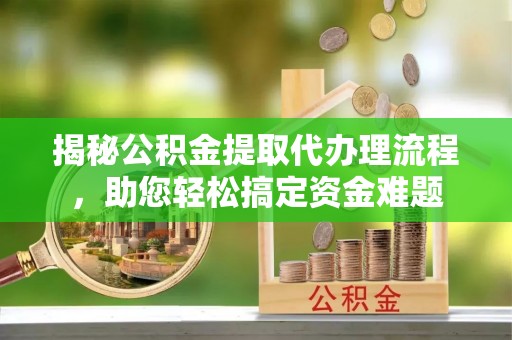 九台揭秘公积金提取代办理流程，助您轻松搞定资金难题