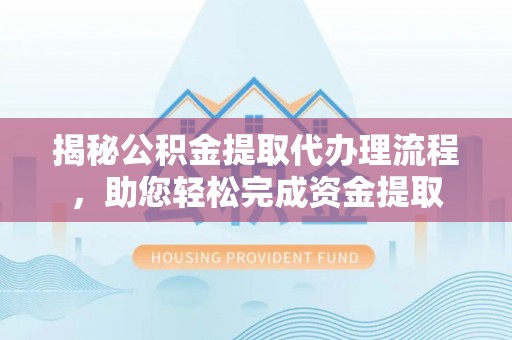 九台揭秘公积金提取代办理流程，助您轻松完成资金提取