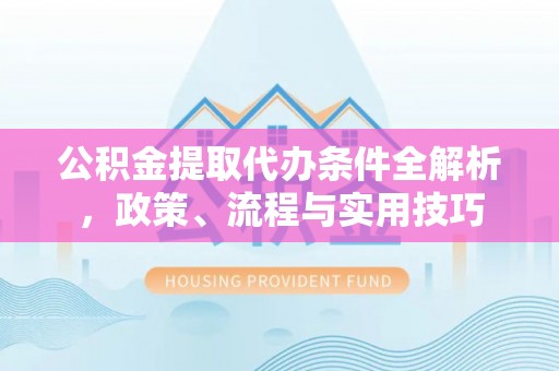九台公积金提取代办条件全解析，政策、流程与实用技巧